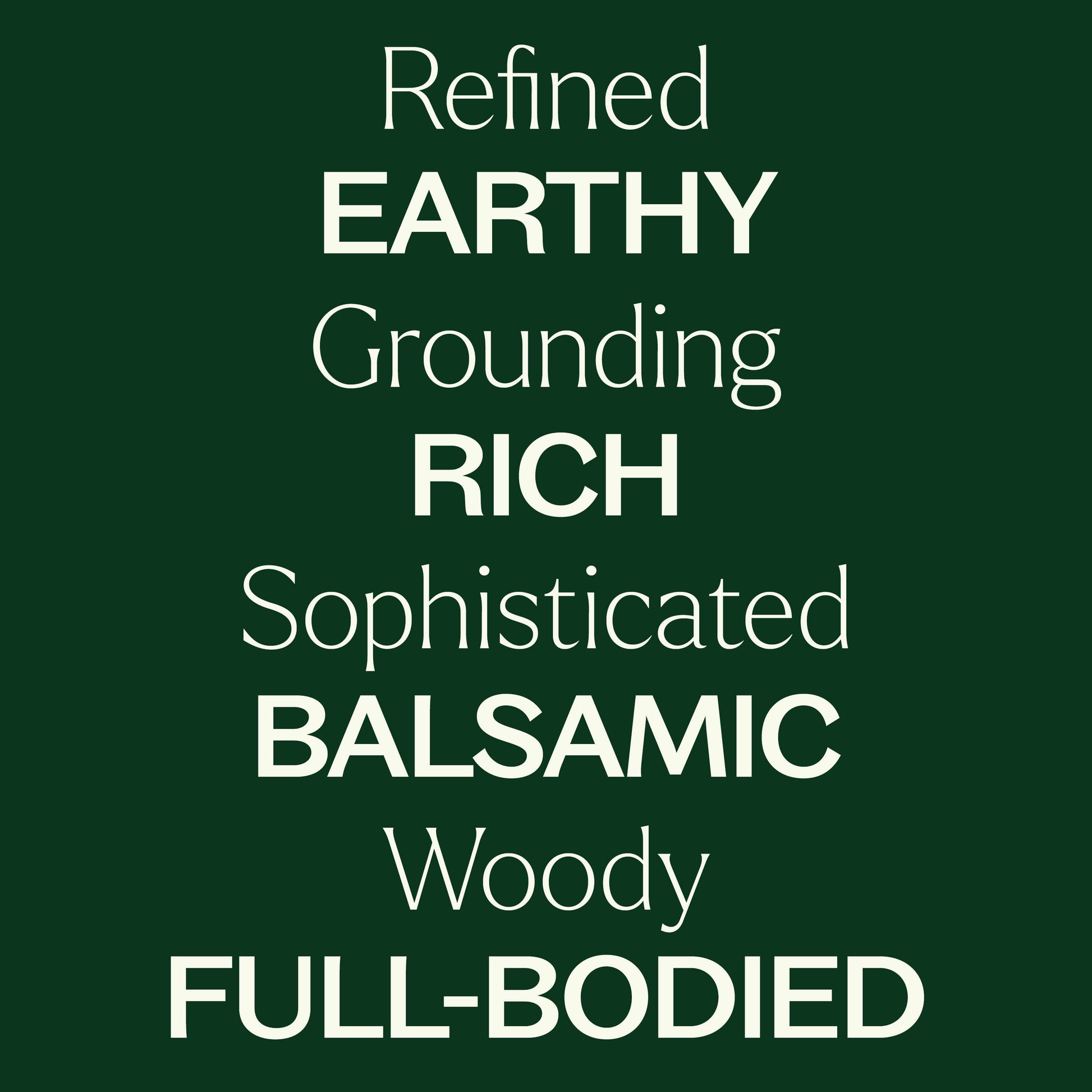 Refined EARTHY, Gorunding RICH, Sophisticated BALSAMIC, Woody FULL-BODIED