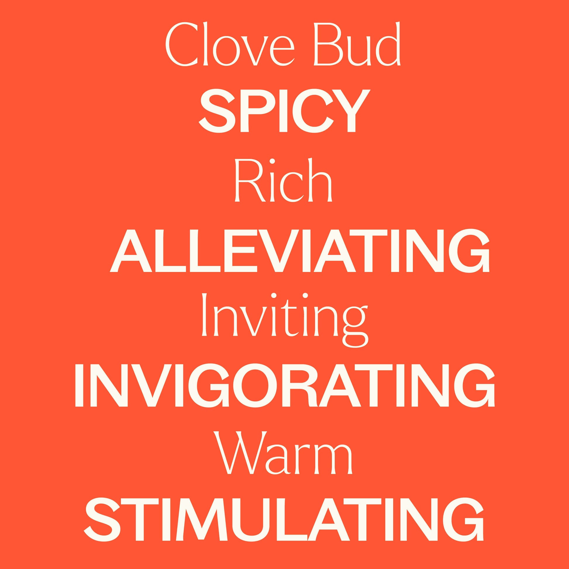 clove bud. spicy, rich, alleviating, inviting, invigorating, warm, stimulating.