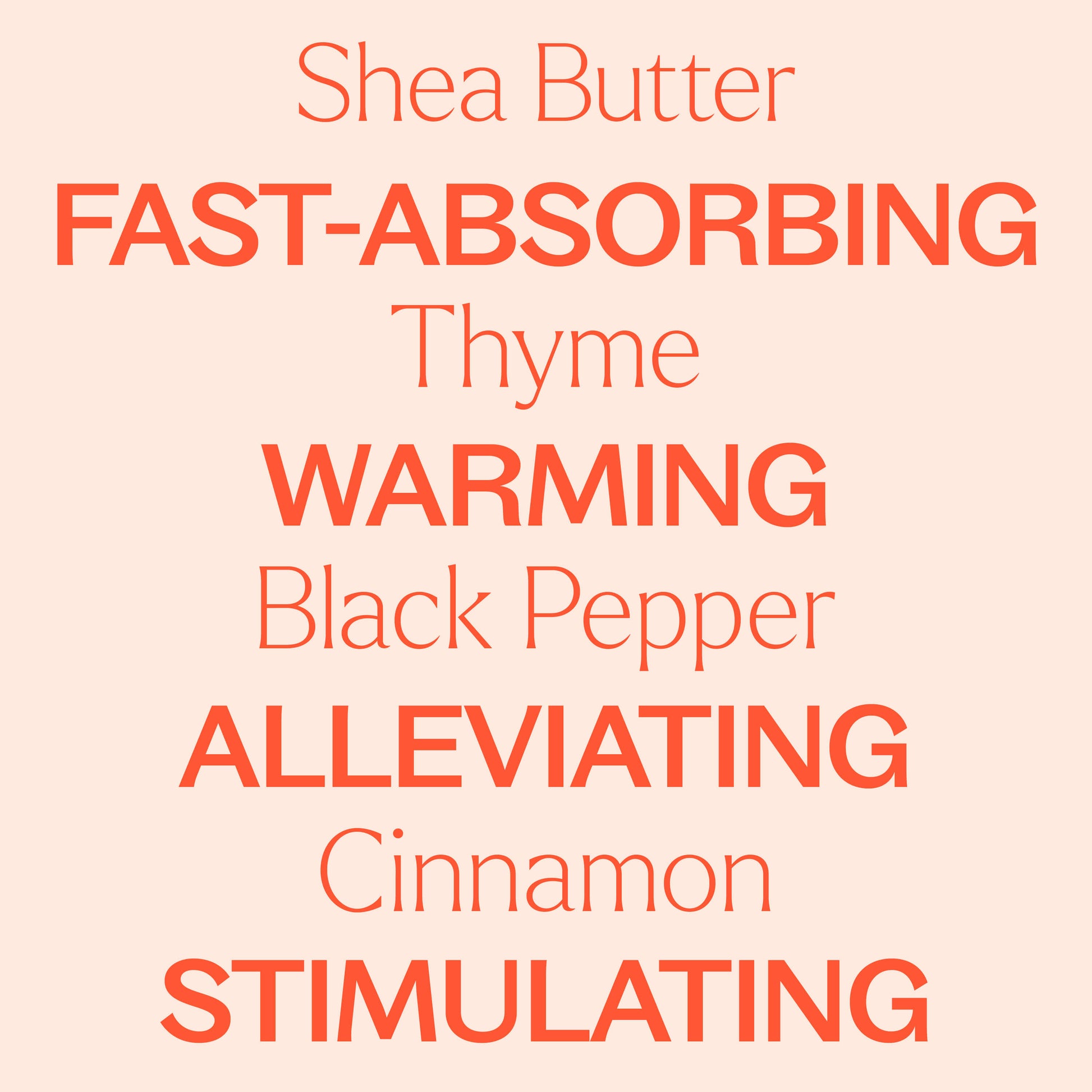 shea butter, thyme, black pepper, cinnamon. Fast-absorbing, warming, alleviating, stimulating.
