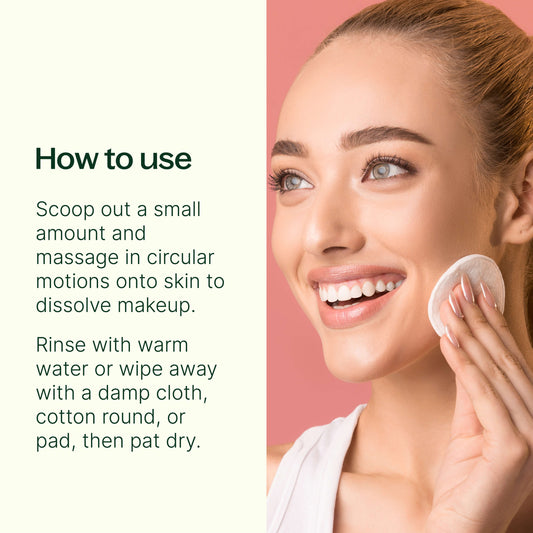 Scoop a small amount onto clean fingers and massage in circular motions onto skin to dissolve makeup. Rinse with water or wipe away with a damp cloth, cotton round, or pad, then pat dry.