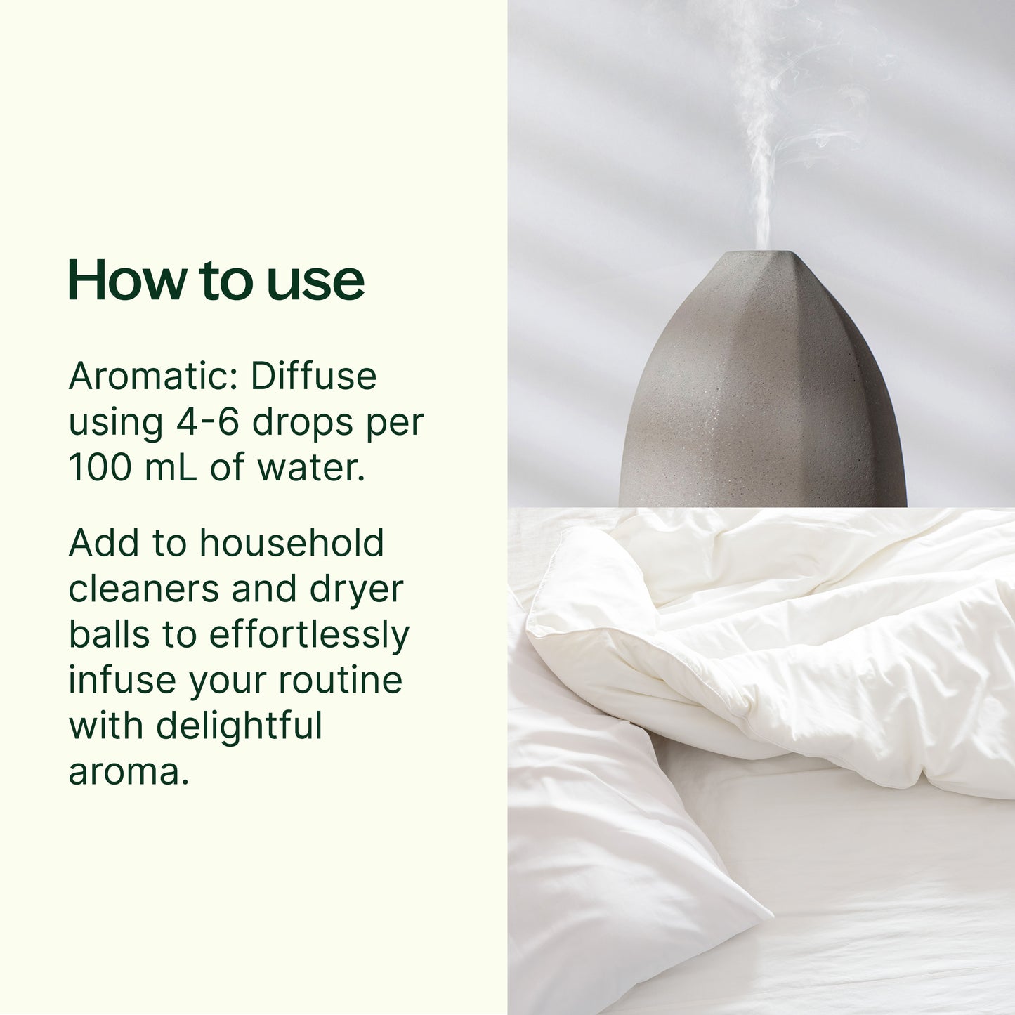 How to use: diffuse using 4-6 drops per 100 mL of water. Add to household cleaners and dryer balls to effortlessly infuse your routine with delightful aroma.