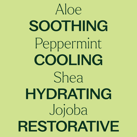 aloe, peppermint, shea, jojoba. soothing, cooling, hydrating, restorative.