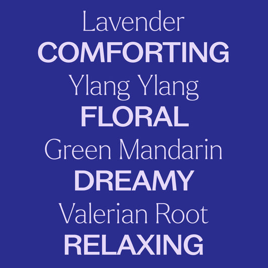 Lavender, ylang ylang, green mandarin, valerian root. Comforting, floral, dreamy, relaxing