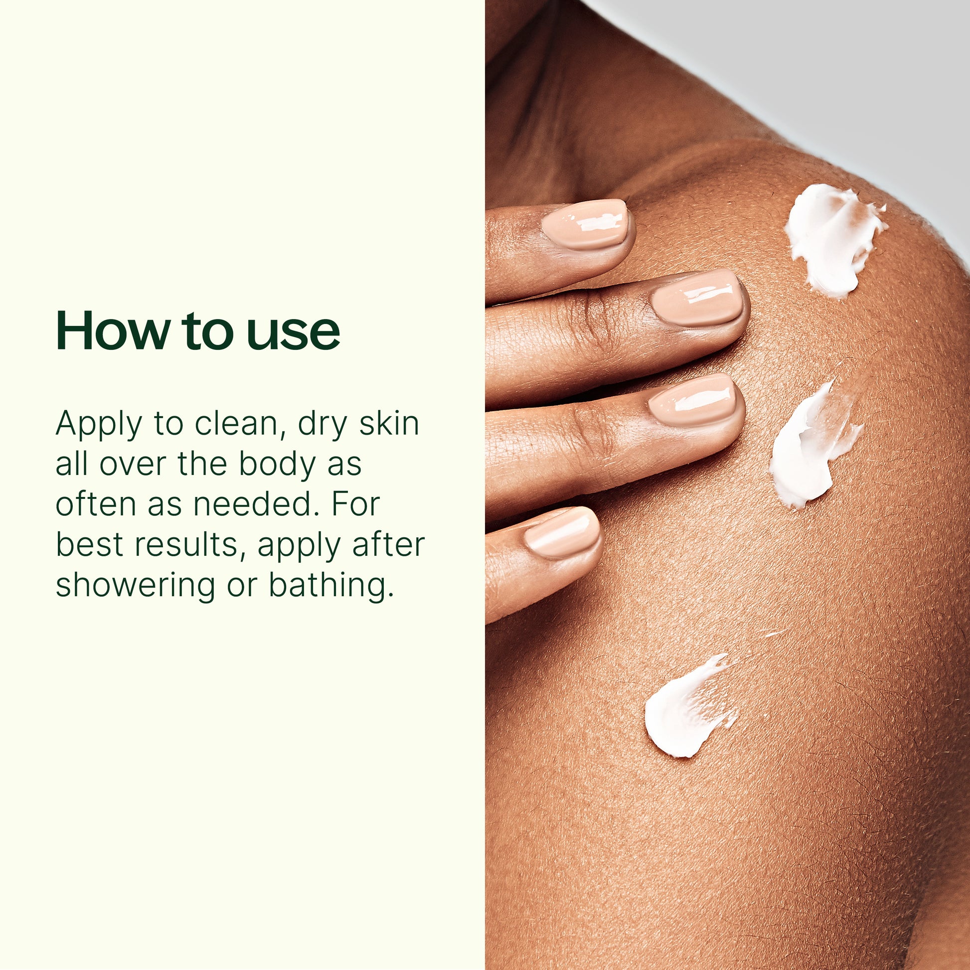 how to use: apply to clean dry skin all over the body as often as needed. for best results apply after showering or bathing.