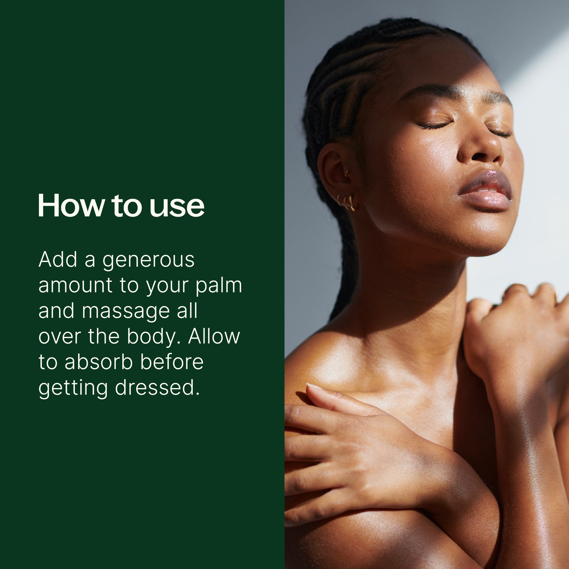 How to use: add a generous amount to your palm as massage all over the body. allow to absorb before getting dressed.