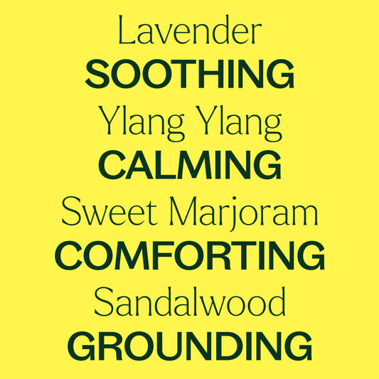 Lavender, ylang ylang, sweet marjoram, sandalwood. Soothing, calming, comforting, grounding.