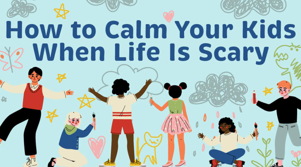 How to Calm Your Kids When Life is Scary