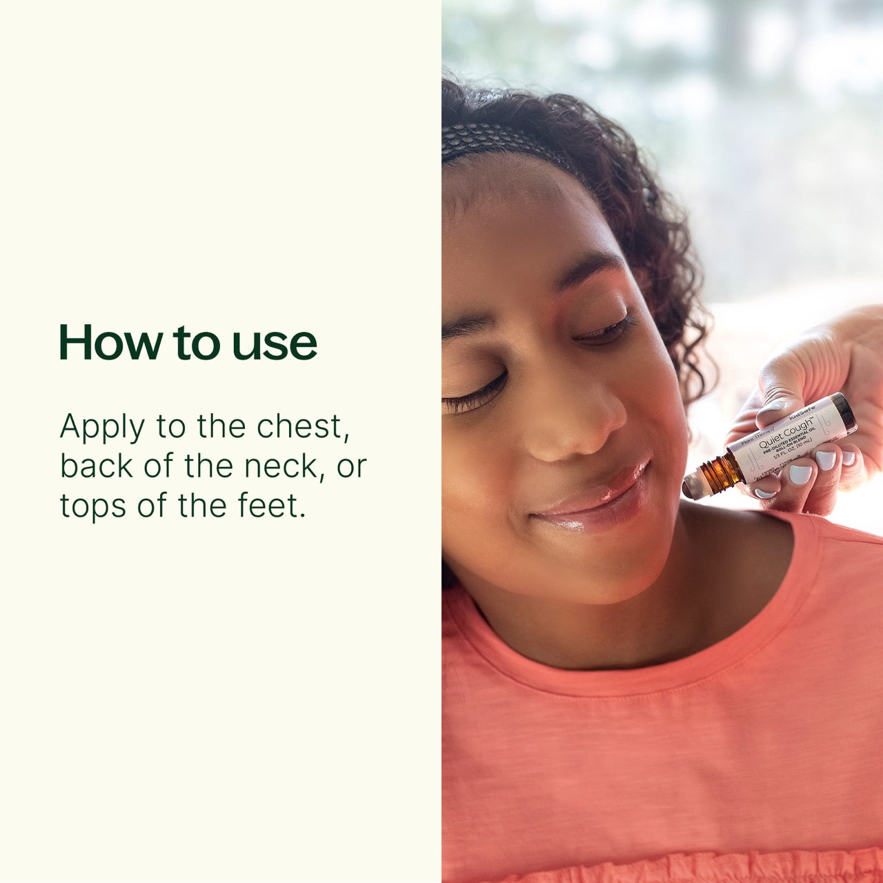 Quiet Cough™ KidSafe Essential Oil Blend Pre-Diluted Roll-On How to Use: Apply to the chest, back of the neck, or tops of the feet
